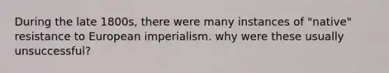 During the late 1800s, there were many instances of "native" resistance to European imperialism. why were these usually unsuccessful?