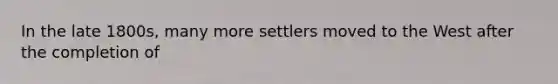 In the late 1800s, many more settlers moved to the West after the completion of