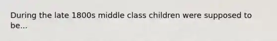 During the late 1800s middle class children were supposed to be...