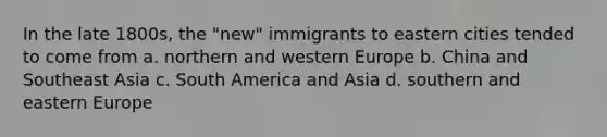 In the late 1800s, the "new" immigrants to eastern cities tended to come from a. northern and western Europe b. China and Southeast Asia c. South America and Asia d. southern and eastern Europe