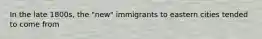 In the late 1800s, the "new" immigrants to eastern cities tended to come from