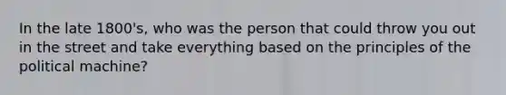 In the late 1800's, who was the person that could throw you out in the street and take everything based on the principles of the political machine?