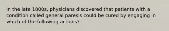 In the late 1800s, physicians discovered that patients with a condition called general paresis could be cured by engaging in which of the following actions?