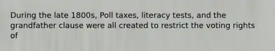 During the late 1800s, Poll taxes, literacy tests, and the grandfather clause were all created to restrict the voting rights of