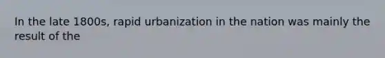 In the late 1800s, rapid urbanization in the nation was mainly the result of the