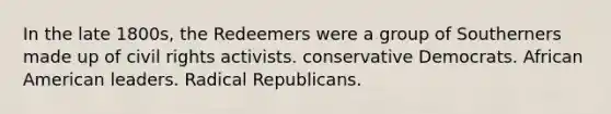 In the late 1800s, the Redeemers were a group of Southerners made up of civil rights activists. conservative Democrats. African American leaders. Radical Republicans.