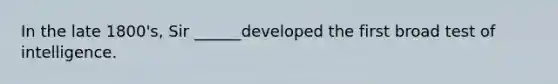 In the late 1800's, Sir ______developed the first broad test of intelligence.