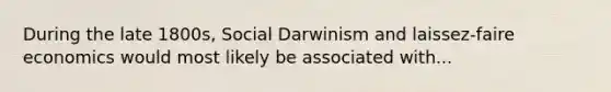 During the late 1800s, Social Darwinism and laissez-faire economics would most likely be associated with...