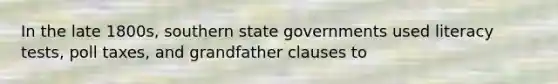 In the late 1800s, southern state governments used literacy tests, poll taxes, and grandfather clauses to