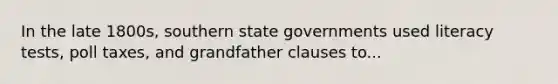 In the late 1800s, southern state governments used literacy tests, poll taxes, and grandfather clauses to...