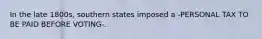 In the late 1800s, southern states imposed a -PERSONAL TAX TO BE PAID BEFORE VOTING-.