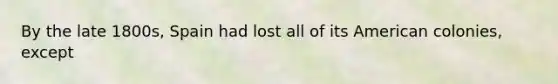 By the late 1800s, Spain had lost all of its American colonies, except