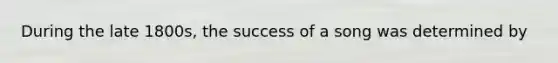 During the late 1800s, the success of a song was determined by