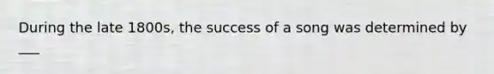 During the late 1800s, the success of a song was determined by ___