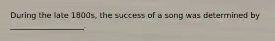 During the late 1800s, the success of a song was determined by ___________________.