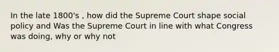 In the late 1800's , how did the Supreme Court shape social policy and Was the Supreme Court in line with what Congress was doing, why or why not