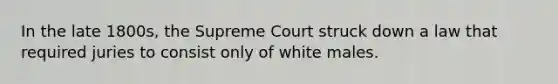 In the late 1800s, the Supreme Court struck down a law that required juries to consist only of white males.