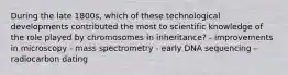 During the late 1800s, which of these technological developments contributed the most to scientific knowledge of the role played by chromosomes in inheritance? - improvements in microscopy - mass spectrometry - early DNA sequencing - radiocarbon dating