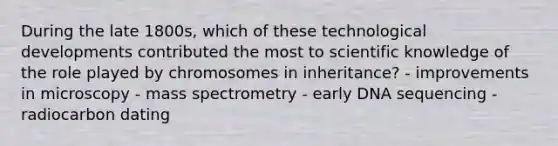 During the late 1800s, which of these technological developments contributed the most to scientific knowledge of the role played by chromosomes in inheritance? - improvements in microscopy - mass spectrometry - early DNA sequencing - radiocarbon dating