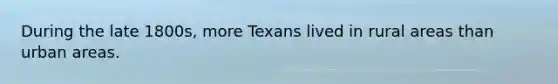 During the late 1800s, more Texans lived in rural areas than urban areas.