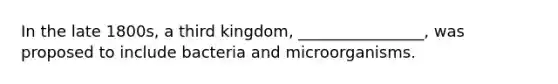 In the late 1800s, a third kingdom, ________________, was proposed to include bacteria and microorganisms.