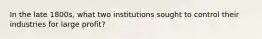In the late 1800s, what two institutions sought to control their industries for large profit?
