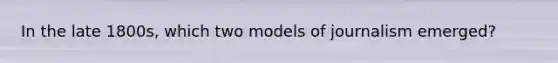 In the late 1800s, which two models of journalism emerged?