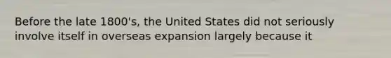 Before the late 1800's, the United States did not seriously involve itself in overseas expansion largely because it