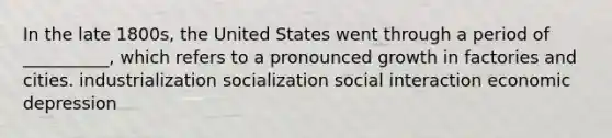 In the late 1800s, the United States went through a period of __________, which refers to a pronounced growth in factories and cities. industrialization socialization social interaction economic depression