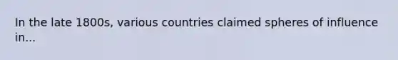 In the late 1800s, various countries claimed spheres of influence in...