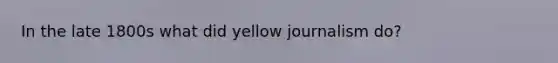 In the late 1800s what did yellow journalism do?