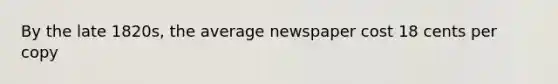 By the late 1820s, the average newspaper cost 18 cents per copy