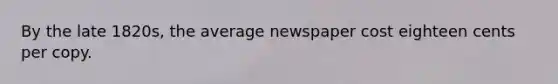 By the late 1820s, the average newspaper cost eighteen cents per copy.