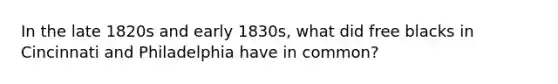 In the late 1820s and early 1830s, what did free blacks in Cincinnati and Philadelphia have in common?