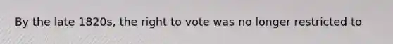 By the late 1820s, the right to vote was no longer restricted to