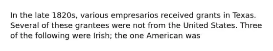 In the late 1820s, various empresarios received grants in Texas. Several of these grantees were not from the United States. Three of the following were Irish; the one American was