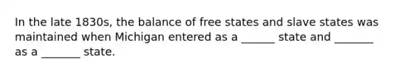 In the late 1830s, the balance of free states and slave states was maintained when Michigan entered as a ______ state and _______ as a _______ state.