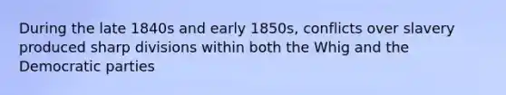 During the late 1840s and early 1850s, conflicts over slavery produced sharp divisions within both the Whig and the Democratic parties