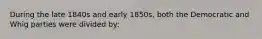 During the late 1840s and early 1850s, both the Democratic and Whig parties were divided by:
