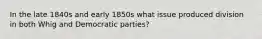 In the late 1840s and early 1850s what issue produced division in both Whig and Democratic parties?