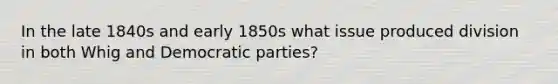 In the late 1840s and early 1850s what issue produced division in both Whig and Democratic parties?