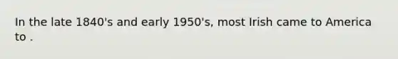 In the late 1840's and early 1950's, most Irish came to America to .