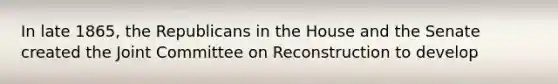 In late 1865, the Republicans in the House and the Senate created the Joint Committee on Reconstruction to develop