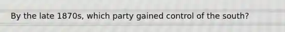 By the late 1870s, which party gained control of the south?