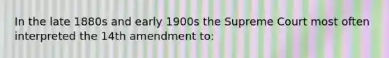 In the late 1880s and early 1900s the Supreme Court most often interpreted the 14th amendment to: