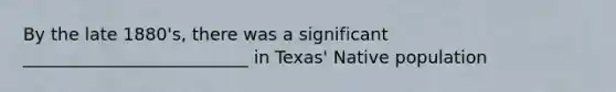 By the late 1880's, there was a significant __________________________ in Texas' Native population