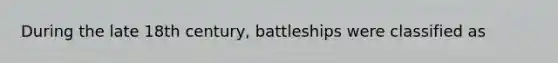 During the late 18th century, battleships were classified as