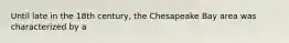 Until late in the 18th century, the Chesapeake Bay area was characterized by a