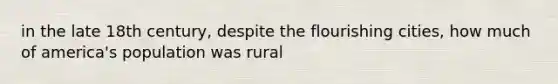 in the late 18th century, despite the flourishing cities, how much of america's population was rural