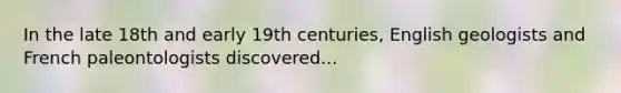 In the late 18th and early 19th centuries, English geologists and French paleontologists discovered...